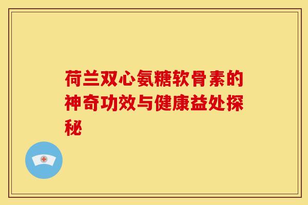 荷兰双心氨糖软骨素的神奇功效与健康益处探秘-第1张图片-氨糖科普网