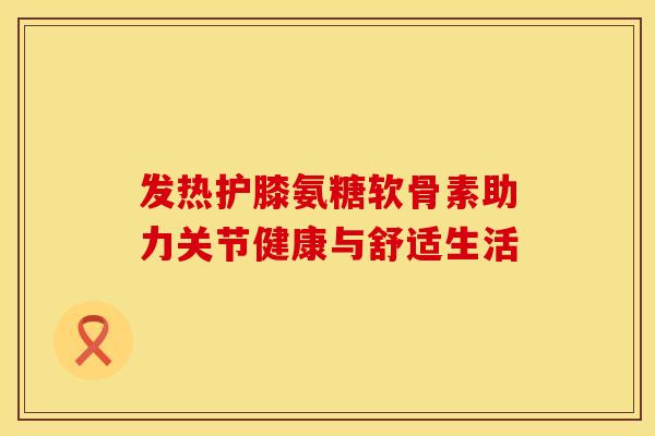 发热护膝氨糖软骨素助力关节健康与舒适生活-第1张图片-氨糖科普网