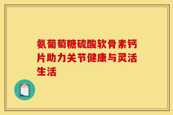 氨葡萄糖硫酸软骨素钙片助力关节健康与灵活生活-第1张图片-氨糖科普网 氨葡萄糖硫酸软骨素钙片助力关节健康与灵活生活-第1张图片-氨糖科普网