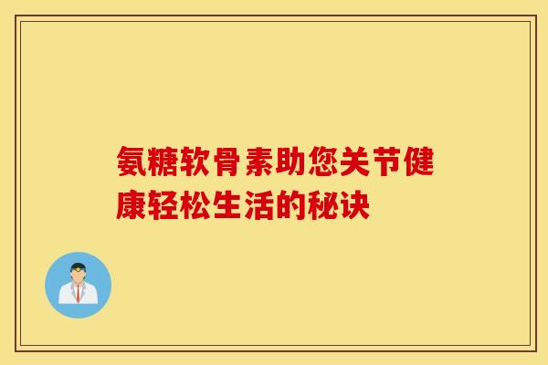 氨糖软骨素助您关节健康轻松生活的秘诀-第1张图片-氨糖科普网