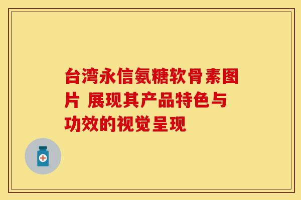 台湾永信氨糖软骨素图片 展现其产品特色与功效的视觉呈现-第1张图片-氨糖科普网 台湾永信氨糖软骨素图片 展现其产品特色与功效的视觉呈现-第1张图片-氨糖科普网