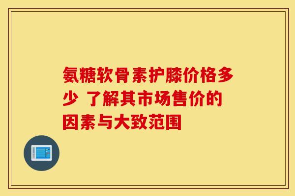 氨糖软骨素护膝价格多少 了解其市场售价的因素与大致范围-第1张图片-氨糖科普网 氨糖软骨素护膝价格多少 了解其市场售价的因素与大致范围-第1张图片-氨糖科普网