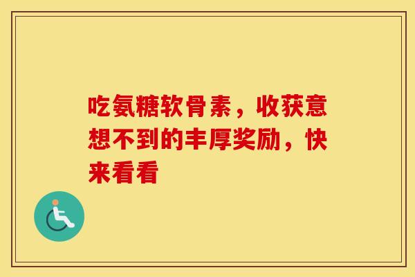 吃氨糖软骨素，收获意想不到的丰厚奖励，快来看看-第1张图片-氨糖科普网