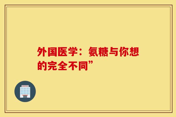 外国医学：氨糖与你想的完全不同”-第1张图片-氨糖科普网