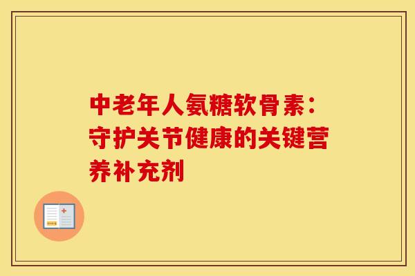 中老年人氨糖软骨素：守护关节健康的关键营养补充剂-第1张图片-氨糖科普网