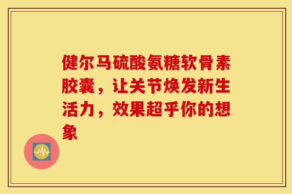健尔马硫酸氨糖软骨素胶囊,让关节焕发新生活力,效果超乎你的想象-第1张图片-氨糖科普网 健尔马硫酸氨糖软骨素胶囊,让关节焕发新生活力,效果超乎你的想象-第1张图片-氨糖科普网