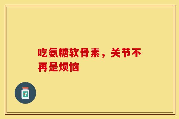 吃氨糖软骨素,关节不再是烦恼-第1张图片-氨糖科普网 吃氨糖软骨素,关节不再是烦恼-第1张图片-氨糖科普网