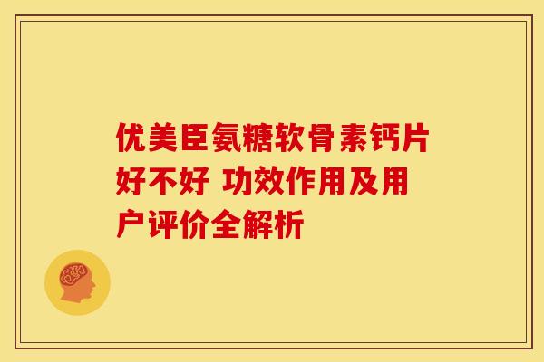 优美臣氨糖软骨素钙片好不好 功效作用及用户评价全解析-第1张图片-氨糖科普网