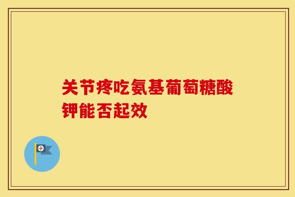 关节疼吃氨基葡萄糖酸钾能否起效-第1张图片-氨糖科普网 关节疼吃氨基葡萄糖酸钾能否起效-第1张图片-氨糖科普网