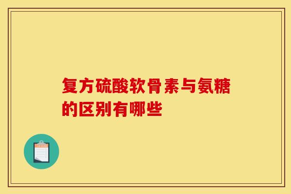 复方硫酸软骨素与氨糖的区别有哪些-第1张图片-氨糖科普网