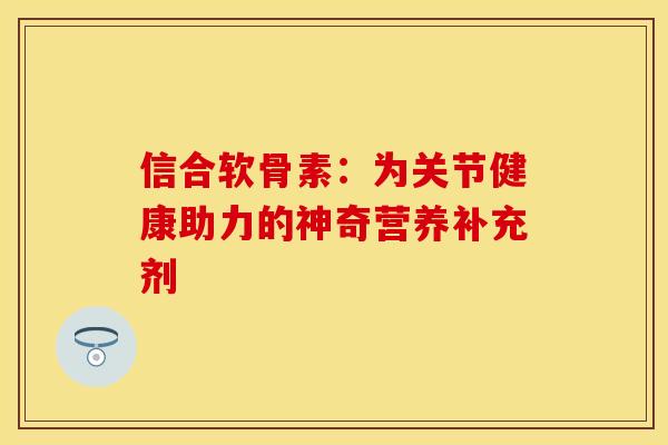 信合软骨素:为关节健康助力的神奇营养补充剂-第1张图片-氨糖科普网 信合软骨素:为关节健康助力的神奇营养补充剂-第1张图片-氨糖科普网