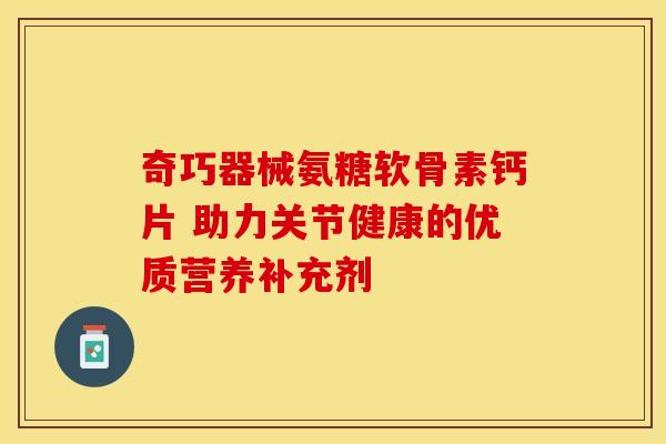 奇巧器械氨糖软骨素钙片 助力关节健康的优质营养补充剂-第1张图片-氨糖科普网 奇巧器械氨糖软骨素钙片 助力关节健康的优质营养补充剂-第1张图片-氨糖科普网