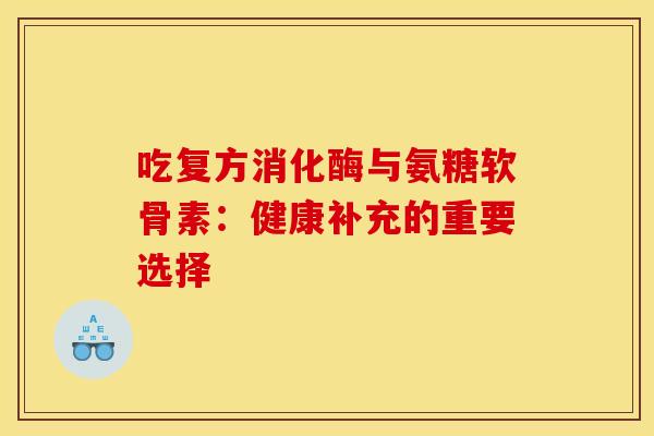 吃复方消化酶与氨糖软骨素：健康补充的重要选择-第1张图片-氨糖科普网