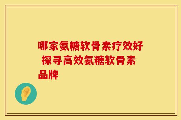 哪家氨糖软骨素疗效好 探寻高效氨糖软骨素品牌-第1张图片-氨糖科普网 哪家氨糖软骨素疗效好 探寻高效氨糖软骨素品牌-第1张图片-氨糖科普网