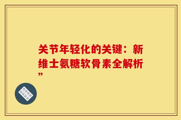 关节年轻化的关键：新维士氨糖软骨素全解析”-第1张图片-氨糖科普网