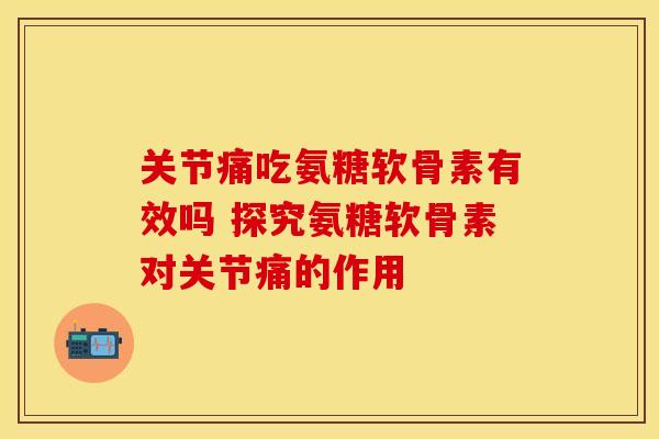 关节痛吃氨糖软骨素有效吗 探究氨糖软骨素对关节痛的作用-第1张图片-氨糖科普网