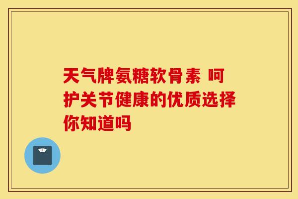 天气牌氨糖软骨素 呵护关节健康的优质选择你知道吗-第1张图片-氨糖科普网