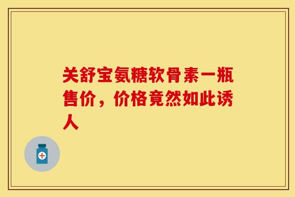 关舒宝氨糖软骨素一瓶售价,价格竟然如此诱人-第1张图片-氨糖科普网 关舒宝氨糖软骨素一瓶售价,价格竟然如此诱人-第1张图片-氨糖科普网