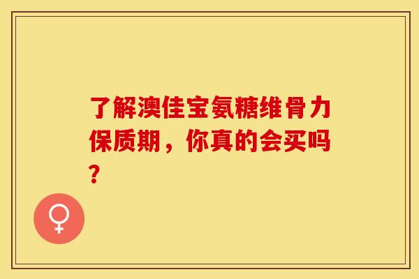 了解澳佳宝氨糖维骨力保质期,你真的会买吗?-第1张图片-氨糖科普网 了解澳佳宝氨糖维骨力保质期,你真的会买吗?-第1张图片-氨糖科普网