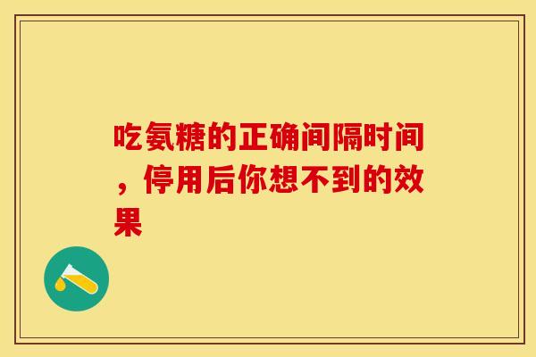 吃氨糖的正确间隔时间,停用后你想不到的效果-第1张图片-氨糖科普网 吃氨糖的正确间隔时间,停用后你想不到的效果-第1张图片-氨糖科普网
