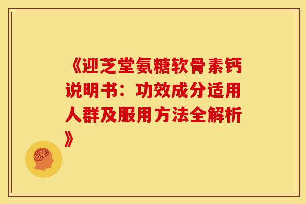《迎芝堂氨糖软骨素钙说明书:功效成分适用人群及服用方法全解析》-第1张图片-氨糖科普网 《迎芝堂氨糖软骨素钙说明书:功效成分适用人群及服用方法全解析》-第1张图片-氨糖科普网