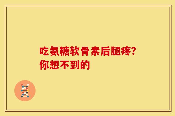 吃氨糖软骨素后腿疼?你想不到的-第1张图片-氨糖科普网 吃氨糖软骨素后腿疼?你想不到的-第1张图片-氨糖科普网