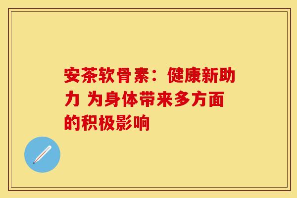 安茶软骨素:健康新助力 为身体带来多方面的积极影响-第1张图片-氨糖科普网 安茶软骨素:健康新助力 为身体带来多方面的积极影响-第1张图片-氨糖科普网