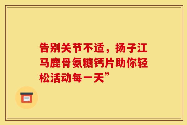 告别关节不适,扬子江马鹿骨氨糖钙片助你轻松活动每一天”-第1张图片-氨糖科普网 告别关节不适,扬子江马鹿骨氨糖钙片助你轻松活动每一天”-第1张图片-氨糖科普网