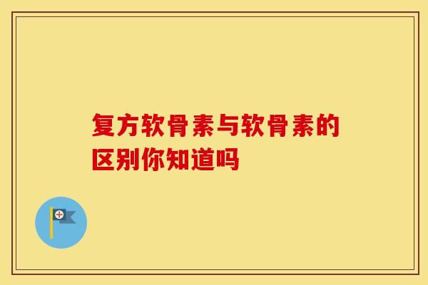 复方软骨素与软骨素的区别你知道吗-第1张图片-氨糖科普网 复方软骨素与软骨素的区别你知道吗-第1张图片-氨糖科普网