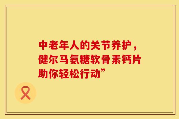 中老年人的关节养护，健尔马氨糖软骨素钙片助你轻松行动”-第1张图片-氨糖科普网