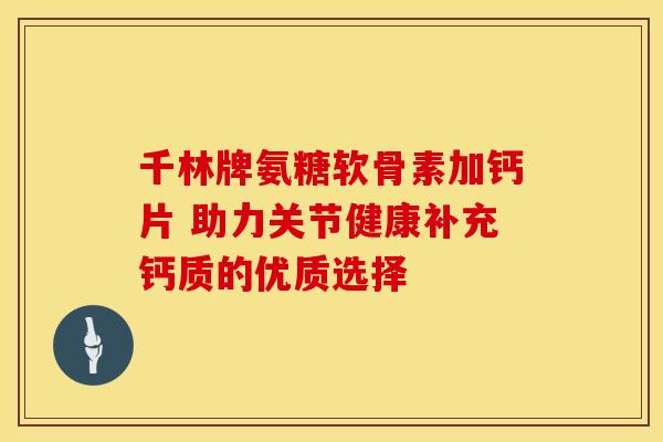 千林牌氨糖软骨素加钙片 助力关节健康补充钙质的优质选择-第1张图片-氨糖科普网 千林牌氨糖软骨素加钙片 助力关节健康补充钙质的优质选择-第1张图片-氨糖科普网