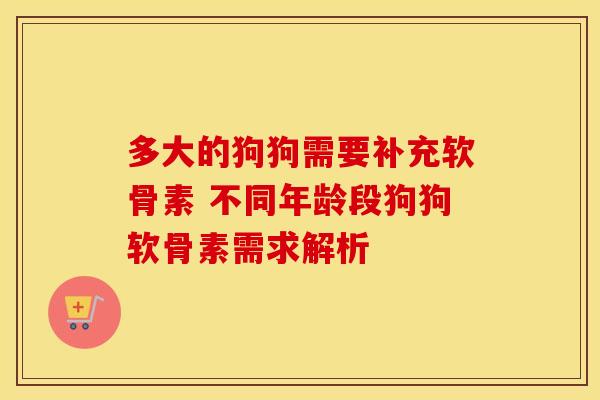 多大的狗狗需要补充软骨素 不同年龄段狗狗软骨素需求解析-第1张图片-氨糖科普网 多大的狗狗需要补充软骨素 不同年龄段狗狗软骨素需求解析-第1张图片-氨糖科普网