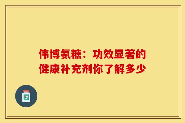 伟博氨糖:功效显著的健康补充剂你了解多少-第1张图片-氨糖科普网 伟博氨糖:功效显著的健康补充剂你了解多少-第1张图片-氨糖科普网
