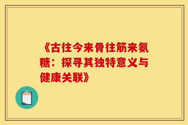 《古往今来骨往筋来氨糖:探寻其独特意义与健康关联》-第1张图片-氨糖科普网 《古往今来骨往筋来氨糖:探寻其独特意义与健康关联》-第1张图片-氨糖科普网