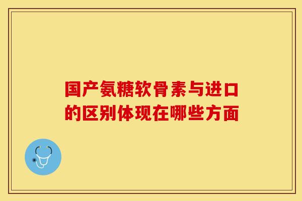 国产氨糖软骨素与进口的区别体现在哪些方面-第1张图片-氨糖科普网 国产氨糖软骨素与进口的区别体现在哪些方面-第1张图片-氨糖科普网