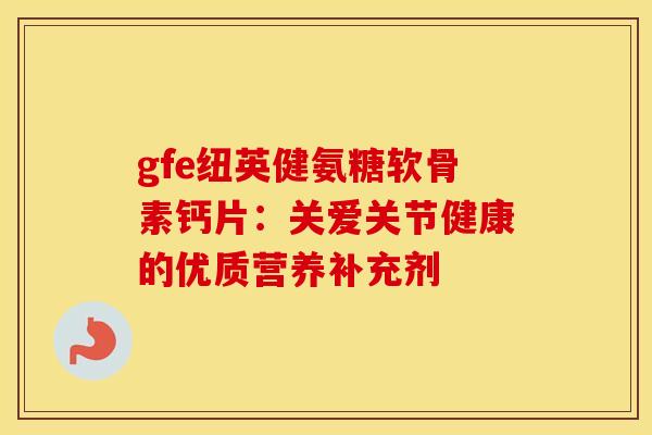 gfe纽英健氨糖软骨素钙片:关爱关节健康的优质营养补充剂-第1张图片-氨糖科普网 gfe纽英健氨糖软骨素钙片:关爱关节健康的优质营养补充剂-第1张图片-氨糖科普网