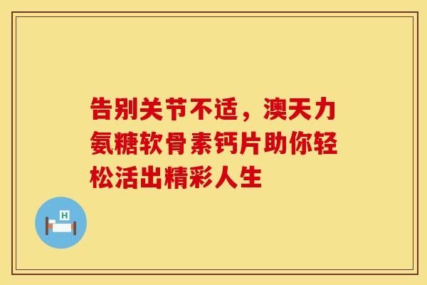 告别关节不适，澳天力氨糖软骨素钙片助你轻松活出精彩人生-第1张图片-氨糖科普网
