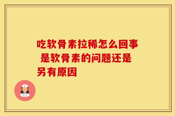 吃软骨素拉稀怎么回事 是软骨素的问题还是另有原因-第1张图片-氨糖科普网