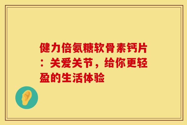 健力倍氨糖软骨素钙片:关爱关节,给你更轻盈的生活体验-第1张图片-氨糖科普网 健力倍氨糖软骨素钙片:关爱关节,给你更轻盈的生活体验-第1张图片-氨糖科普网