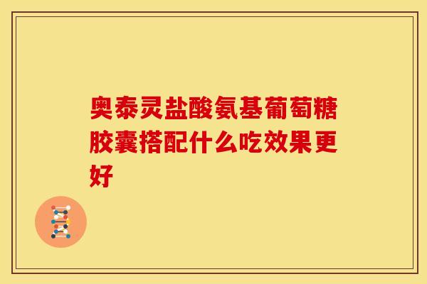 奥泰灵盐酸氨基葡萄糖胶囊搭配什么吃效果更好-第1张图片-氨糖科普网 奥泰灵盐酸氨基葡萄糖胶囊搭配什么吃效果更好-第1张图片-氨糖科普网