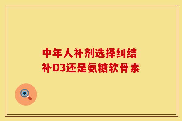 中年人补剂选择纠结 补D3还是氨糖软骨素-第1张图片-氨糖科普网 中年人补剂选择纠结 补D3还是氨糖软骨素-第1张图片-氨糖科普网