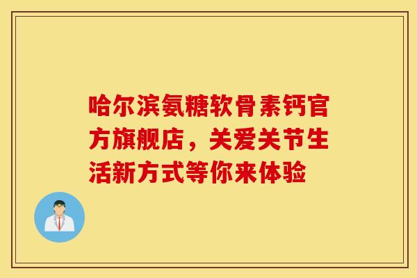 哈尔滨氨糖软骨素钙官方旗舰店,关爱关节生活新方式等你来体验-第1张图片-氨糖科普网 哈尔滨氨糖软骨素钙官方旗舰店,关爱关节生活新方式等你来体验-第1张图片-氨糖科普网