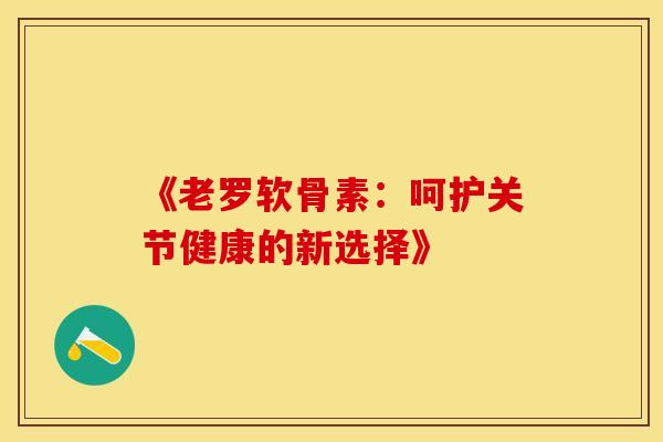 《老罗软骨素：呵护关节健康的新选择》-第1张图片-氨糖科普网