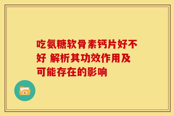 吃氨糖软骨素钙片好不好 解析其功效作用及可能存在的影响-第1张图片-氨糖科普网 吃氨糖软骨素钙片好不好 解析其功效作用及可能存在的影响-第1张图片-氨糖科普网