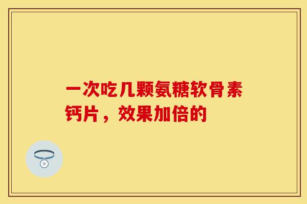 一次吃几颗氨糖软骨素钙片,效果加倍的-第1张图片-氨糖科普网 一次吃几颗氨糖软骨素钙片,效果加倍的-第1张图片-氨糖科普网