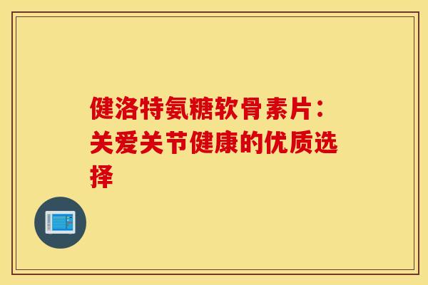 健洛特氨糖软骨素片:关爱关节健康的优质选择-第1张图片-氨糖科普网 健洛特氨糖软骨素片:关爱关节健康的优质选择-第1张图片-氨糖科普网