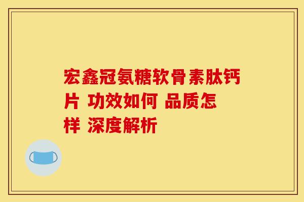 宏鑫冠氨糖软骨素肽钙片 功效如何 品质怎样 深度解析-第1张图片-氨糖科普网