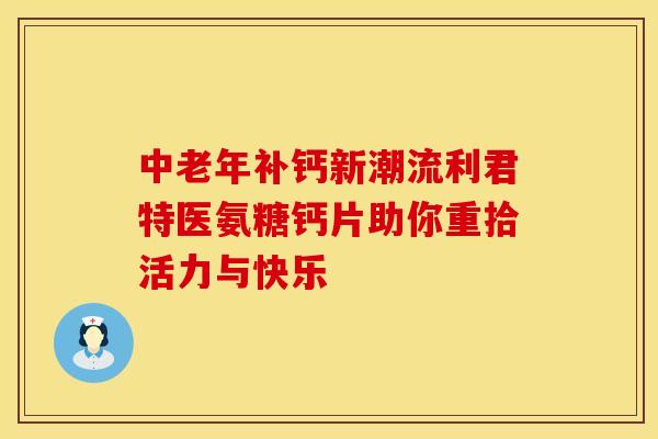 中老年补钙新潮流利君特医氨糖钙片助你重拾活力与快乐-第1张图片-氨糖科普网 中老年补钙新潮流利君特医氨糖钙片助你重拾活力与快乐-第1张图片-氨糖科普网