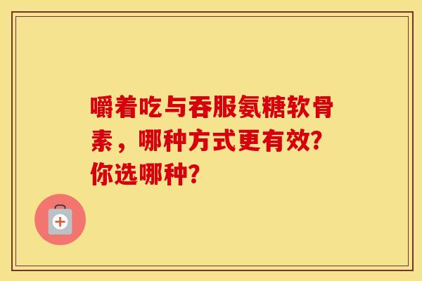 嚼着吃与吞服氨糖软骨素,哪种方式更有效?你选哪种?-第1张图片-氨糖科普网 嚼着吃与吞服氨糖软骨素,哪种方式更有效?你选哪种?-第1张图片-氨糖科普网