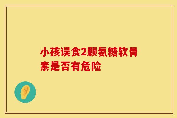 小孩误食2颗氨糖软骨素是否有危险-第1张图片-氨糖科普网 小孩误食2颗氨糖软骨素是否有危险-第1张图片-氨糖科普网